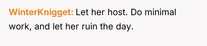 WinterKnigget Let her host. Do minimal work, and let her...