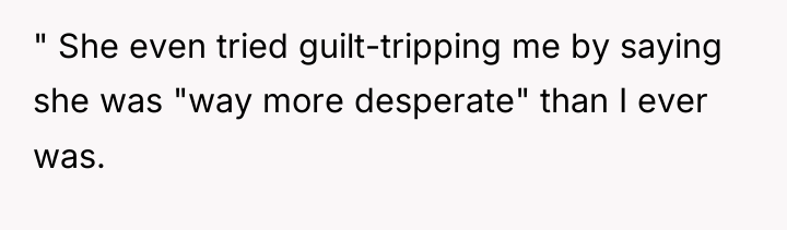 " She even tried guilt-tripping me by saying she was...