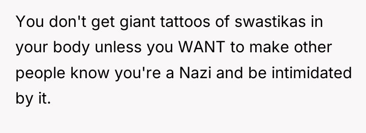 You don't get giant tattoos of swastikas in your body...