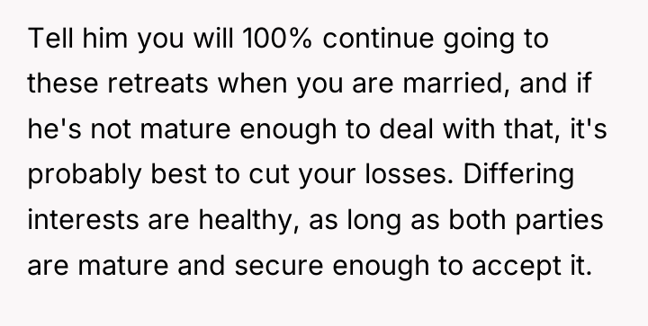 Tell him you will 100% continue going to these retreats...