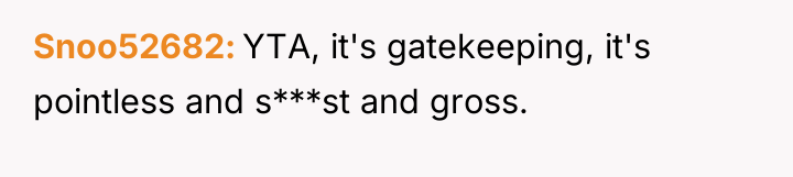 Snoo52682 YTA, it's gatekeeping, it's pointless and s***st and gross.