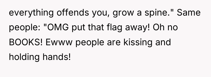 everything offends you, grow a spine." Same people: "OMG put...