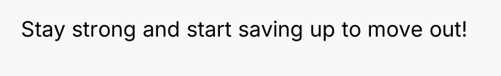 Stay strong and start saving up to move out!