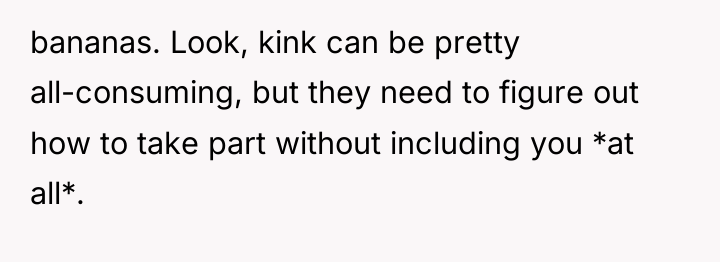 bananas. Look, kink can be pretty all-consuming, but they need...