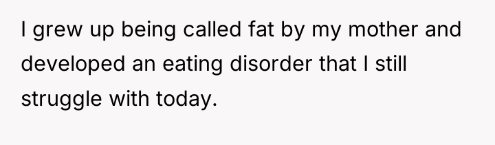I grew up being called fat by my mother and...