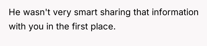 He wasn't very smart sharing that information with you in...