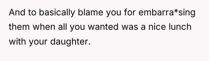 And to basically blame you for embarra*sing them when all...