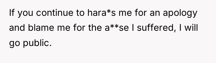 If you continue to hara*s me for an apology and...