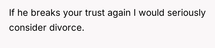 If he breaks your trust again I would seriously consider...