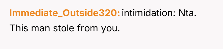 Immediate_Outside320 intimidation: Nta. This man stole from you.