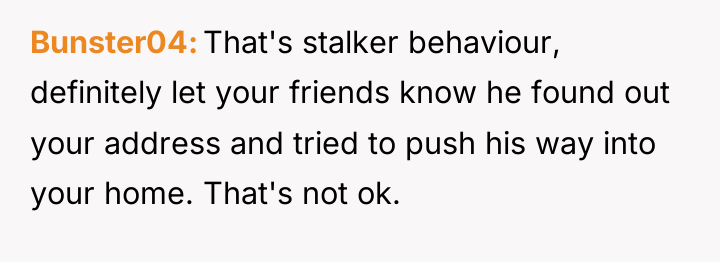 Bunster04 That's stalker behaviour, definitely let your friends know he...