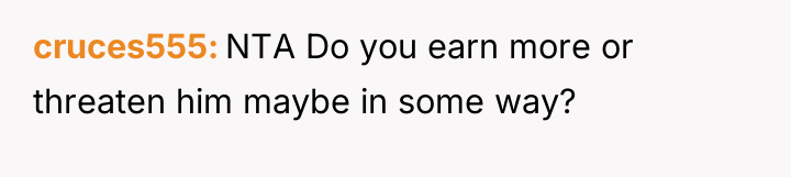 cruces555 NTA Do you earn more or threaten him maybe...