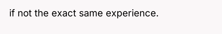 if not the exact same experience.