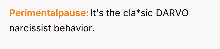 Perimentalpause It's the cla*sic DARVO narcissist behavior.