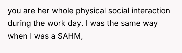you are her whole physical social interaction during the work...