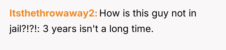 Itsthethrowaway2 How is this guy not in jail?!?!: 3 years...