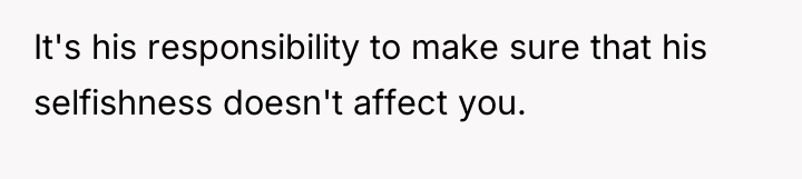 It's his responsibility to make sure that his selfishness doesn't...