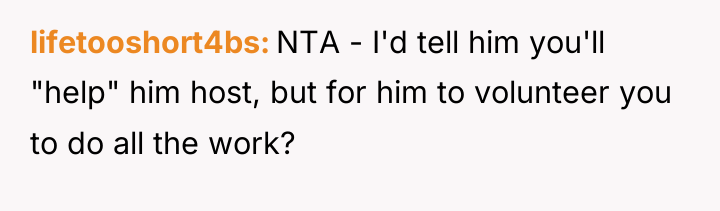 lifetooshort4bs NTA - I'd tell him you'll "help" him host,...