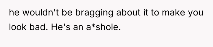 he wouldn't be bragging about it to make you look...