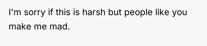 I'm sorry if this is harsh but people like you...