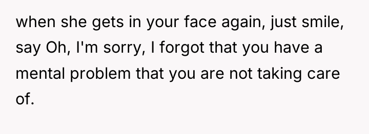 when she gets in your face again, just smile, say...