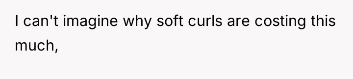 I can't imagine why soft curls are costing this much,