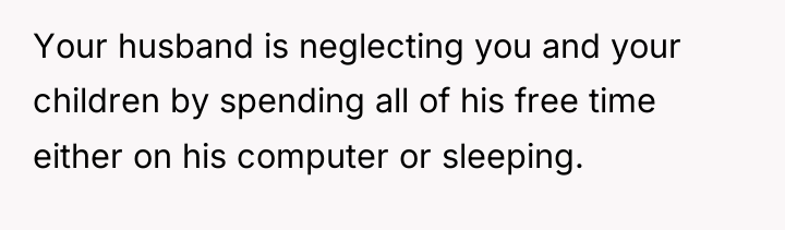 Your husband is neglecting you and your children by spending...
