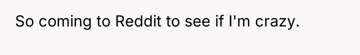 So coming to Reddit to see if I'm crazy.