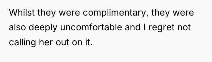 Whilst they were complimentary, they were also deeply uncomfortable and...