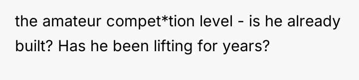 the amateur compet*tion level - is he already built? Has...