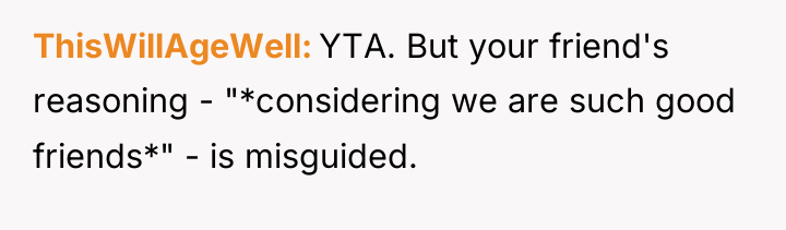 ThisWillAgeWell YTA. But your friend's reasoning - "*considering we are...