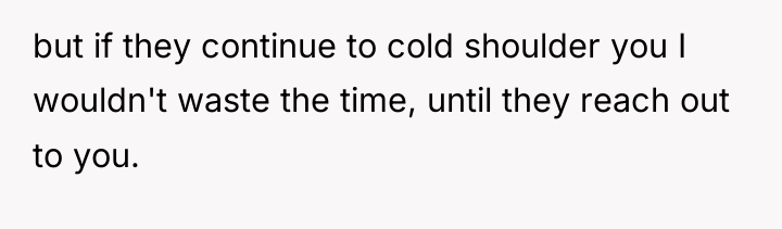 but if they continue to cold shoulder you I wouldn't...