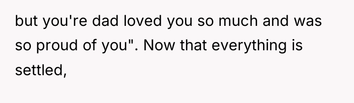 but you're dad loved you so much and was so...