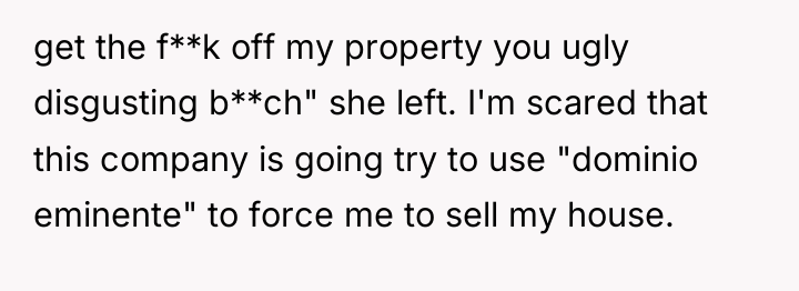get the f**k off my property you ugly disgusting b**ch"...