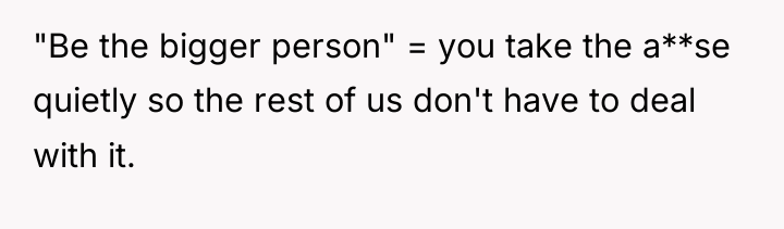 "Be the bigger person" = you take the a**se quietly...