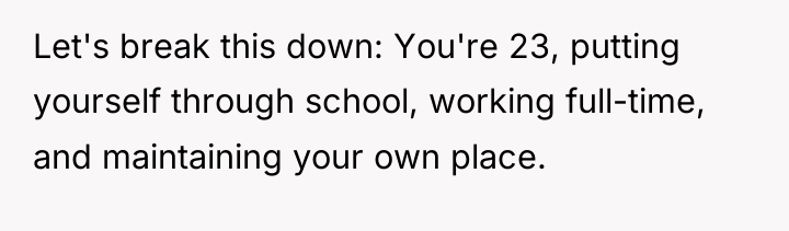 Let's break this down: You're 23, putting yourself through school,...