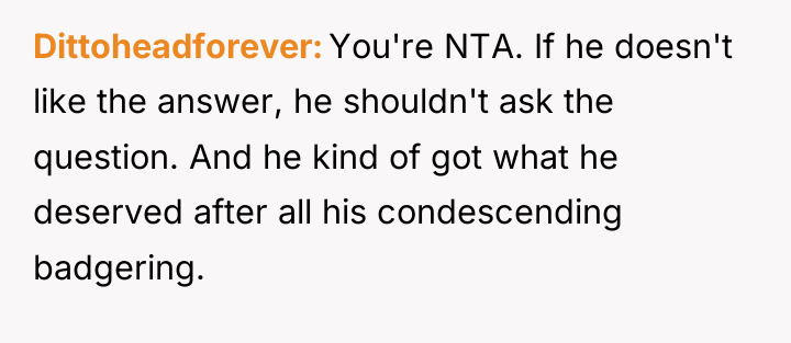 Dittoheadforever You're NTA. If he doesn't like the answer, he...