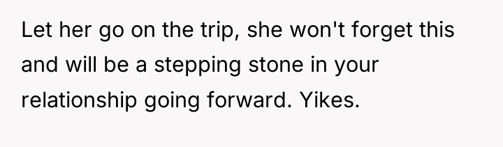 Let her go on the trip, she won't forget this...