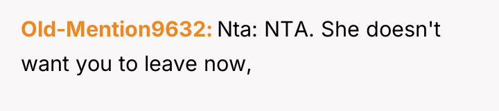 Old-Mention9632 Nta: NTA. She doesn't want you to leave now,