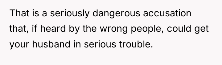 That is a seriously dangerous accusation that, if heard by...