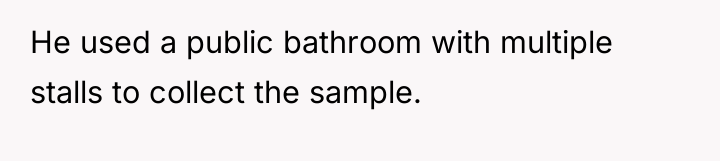 He used a public bathroom with multiple stalls to collect...