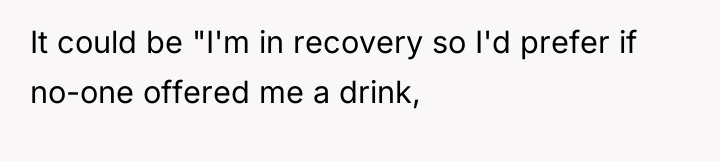 It could be "I'm in recovery so I'd prefer if...