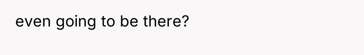 even going to be there?