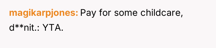 magikarpjones Pay for some childcare, d**nit.: YTA.