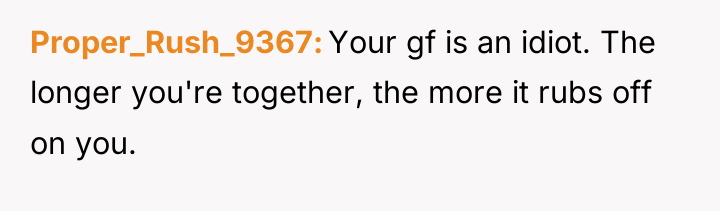 Proper_Rush_9367 Your gf is an idiot. The longer you're together,...