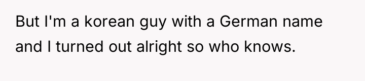 But I'm a korean guy with a German name and...
