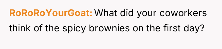 RoRoRoYourGoat What did your coworkers think of the spicy brownies...