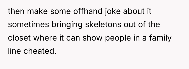 then make some offhand joke about it sometimes bringing skeletons...