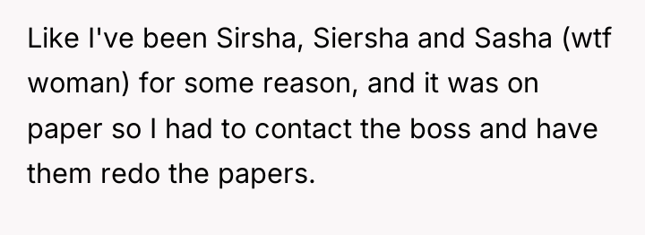 Like I've been Sirsha, Siersha and Sasha (wtf woman) for...