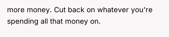 more money. Cut back on whatever you're spending all that...
